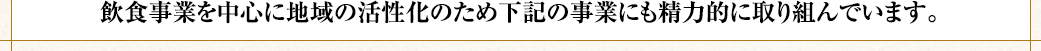 飲食事業を中心に地域の活性化のため下記の事業にも精力的に取り組んでいます。