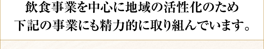 飲食事業を中心に地域の活性化のため下記の事業にも精力的に取り組んでいます。