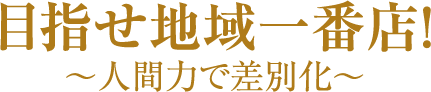 目指せ地域一番店！～人間力で差別化～