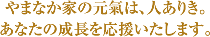 やまなか家の元氣は、人ありき。あなたの成長を応援いたします。