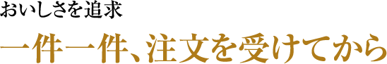 美味しさを追求 一件一件、注文を受けてから