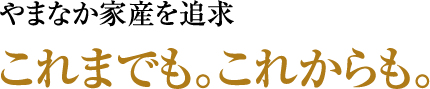 やまなか家産を追求 これまでも。これからも。