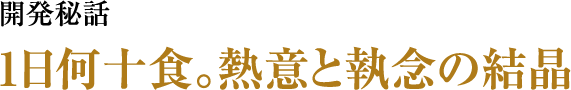 開発秘話 1日何十食。熱意と執念の結晶