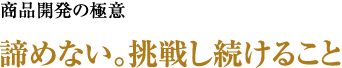 商品開発の極意 諦めない。挑戦し続けること