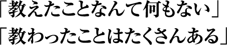 「教えたことなんて何もない」「教わったことはたくさんある」